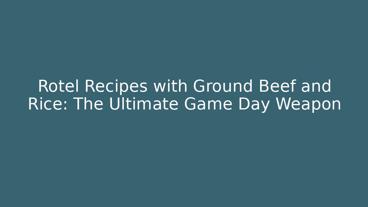 Rotel Recipes with Ground Beef and Rice: The Ultimate Game Day Weapon