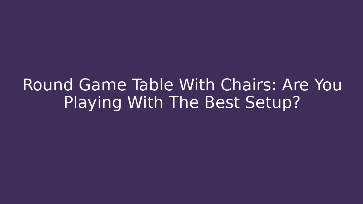 Round Game Table With Chairs: Are You Playing With The Best Setup?