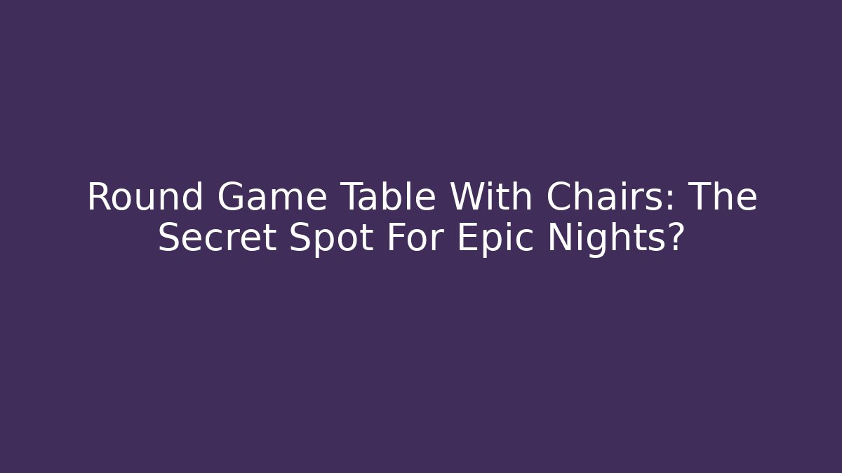 Round Game Table With Chairs: The Secret Spot For Epic Nights?