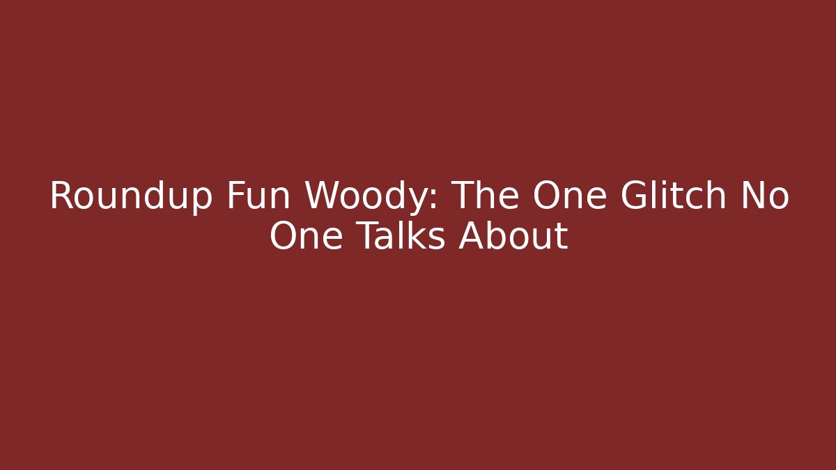 Roundup Fun Woody: The One Glitch No One Talks About