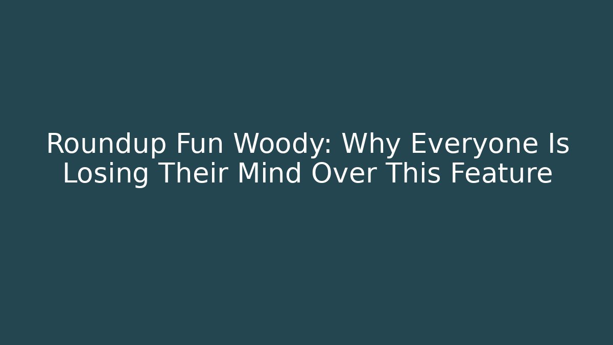 Roundup Fun Woody: Why Everyone Is Losing Their Mind Over This Feature