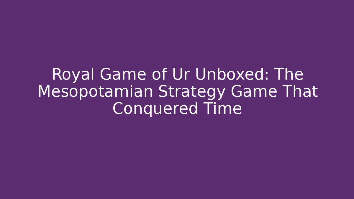 Royal Game of Ur Unboxed: The Mesopotamian Strategy Game That Conquered Time