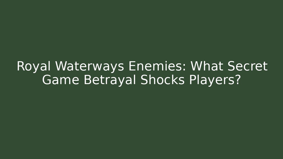 Royal Waterways Enemies: What Secret Game Betrayal Shocks Players?