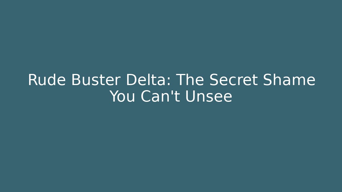 Rude Buster Delta: The Secret Shame You Can't Unsee