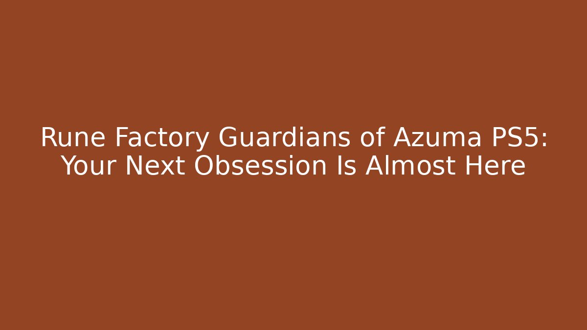 Rune Factory Guardians of Azuma PS5: Your Next Obsession Is Almost Here