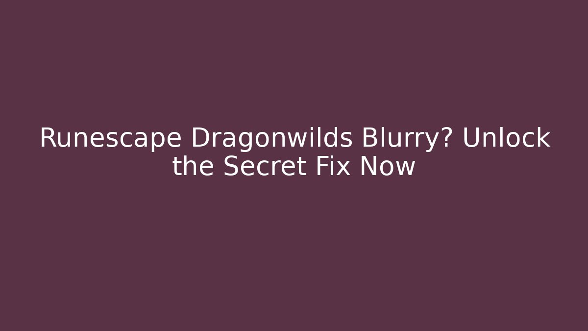 Runescape Dragonwilds Blurry? Unlock the Secret Fix Now
