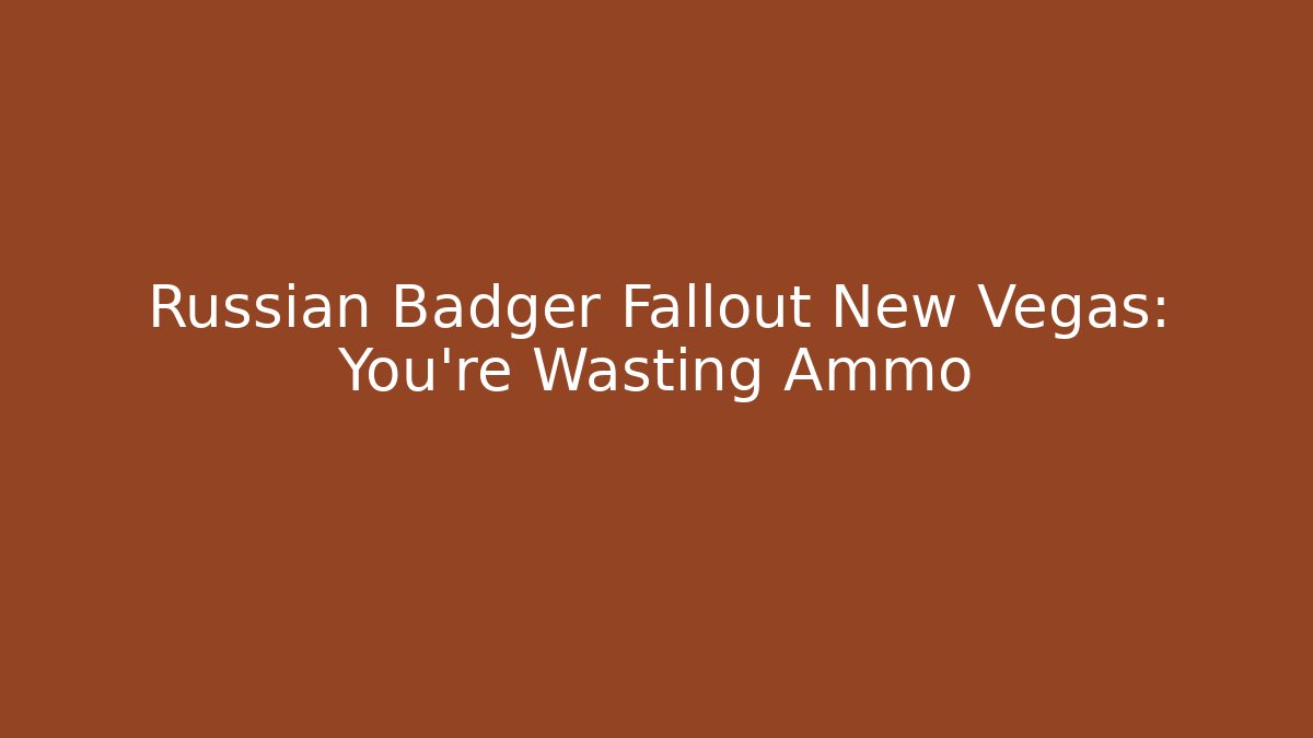 Russian Badger Fallout New Vegas: You're Wasting Ammo
