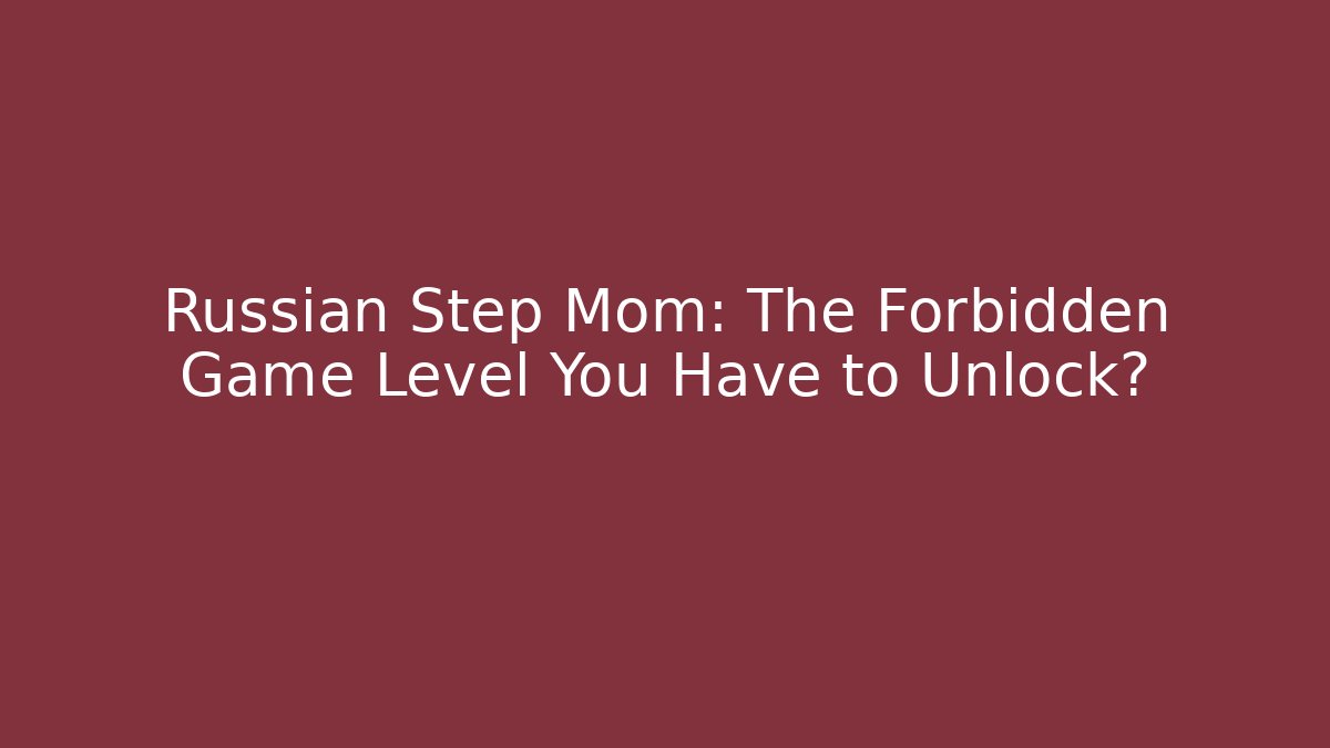 Russian Step Mom: The Forbidden Game Level You Have to Unlock?