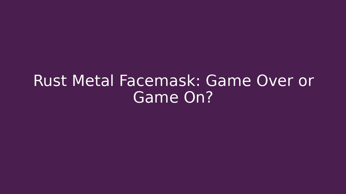 Rust Metal Facemask: Game Over or Game On?