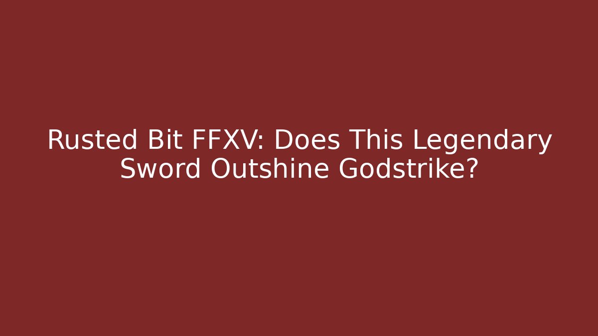 Rusted Bit FFXV: Does This Legendary Sword Outshine Godstrike?