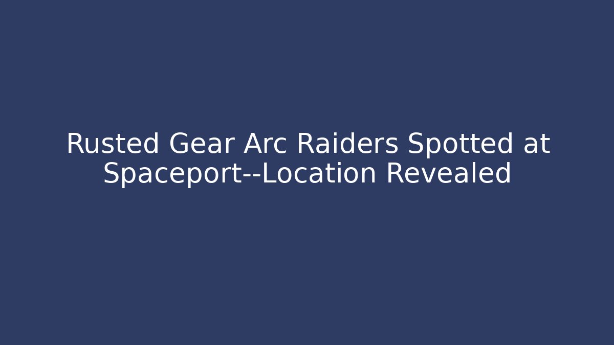 Rusted Gear Arc Raiders Spotted at Spaceport—Location Revealed