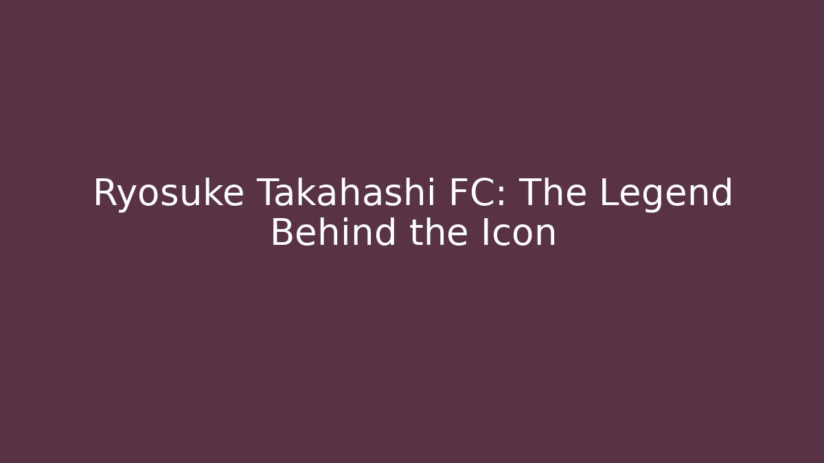 Ryosuke Takahashi FC: The Legend Behind the Icon