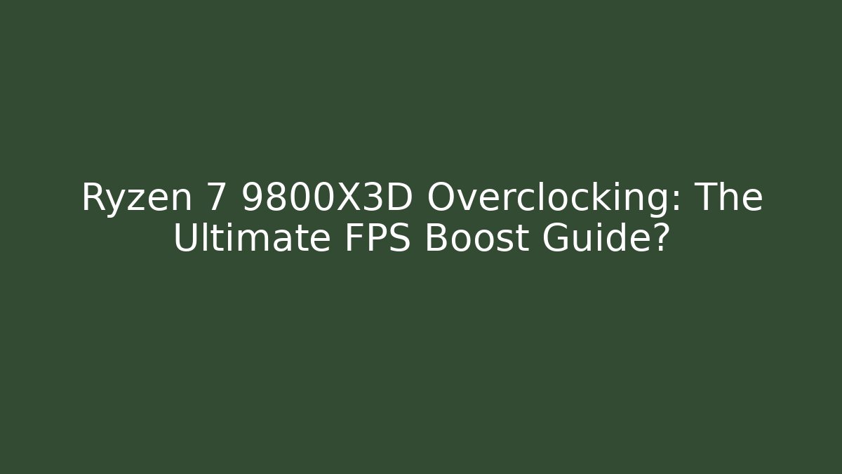 Ryzen 7 9800X3D Overclocking: The Ultimate FPS Boost Guide?
