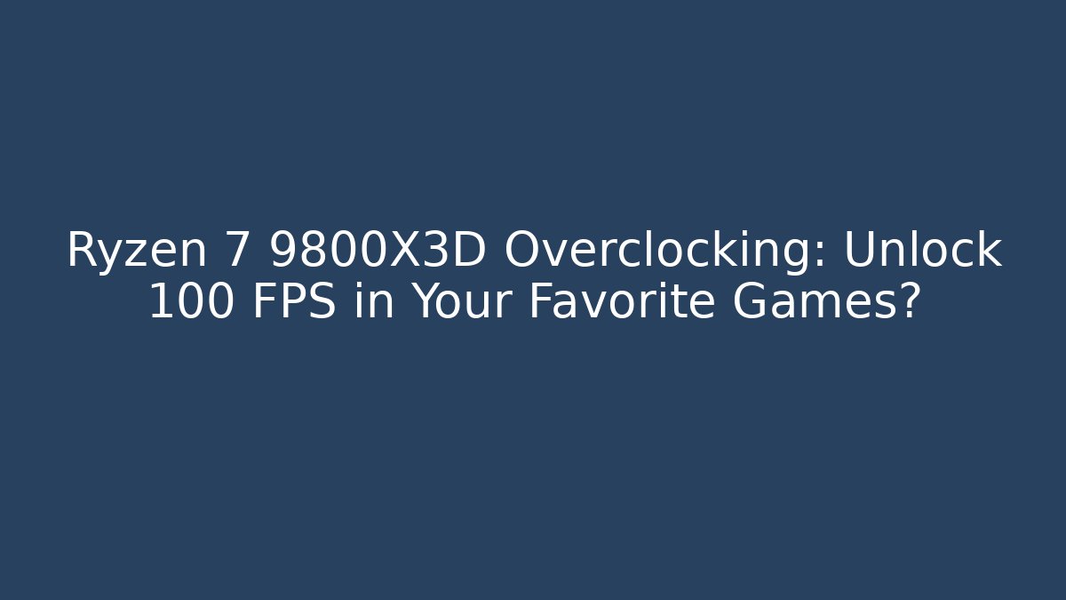Ryzen 7 9800X3D Overclocking: Unlock 100+ FPS in Your Favorite Games?