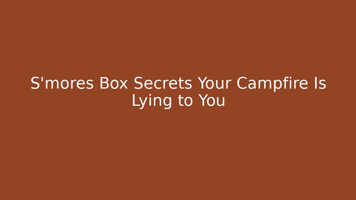S'mores Box Secrets Your Campfire Is Lying to You