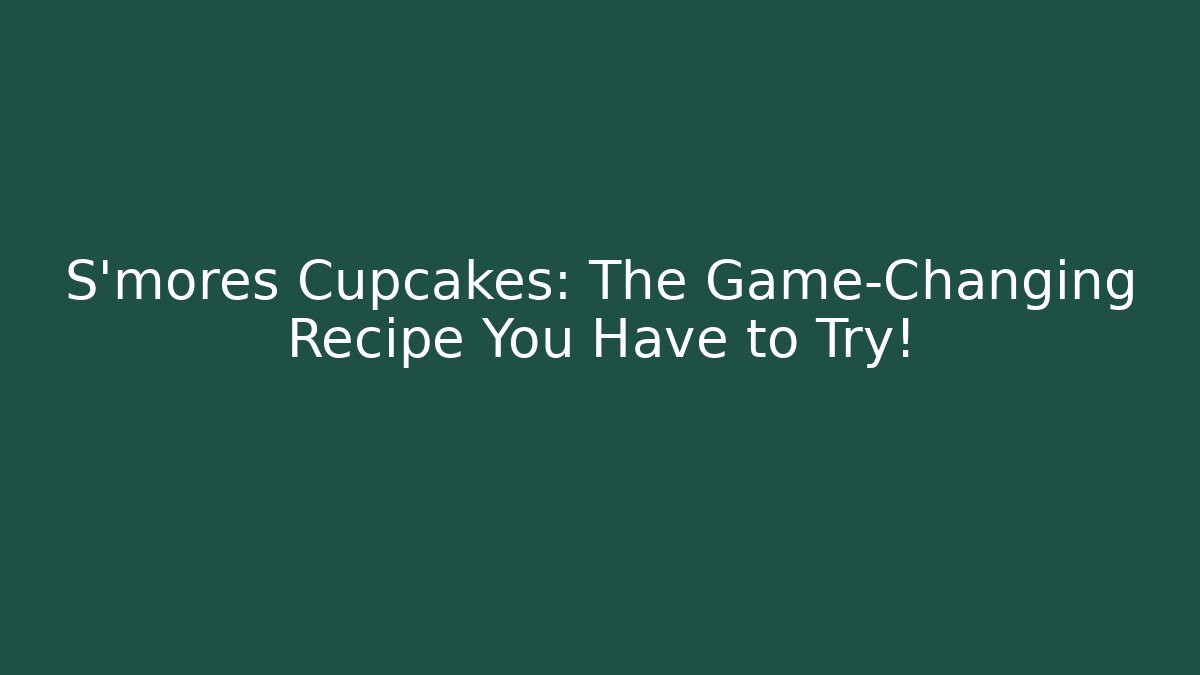 S'mores Cupcakes: The Game-Changing Recipe You Have to Try!