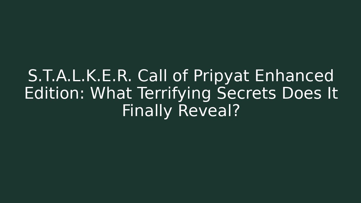 S.T.A.L.K.E.R. Call of Pripyat Enhanced Edition: What Terrifying Secrets Does It Finally Reveal?
