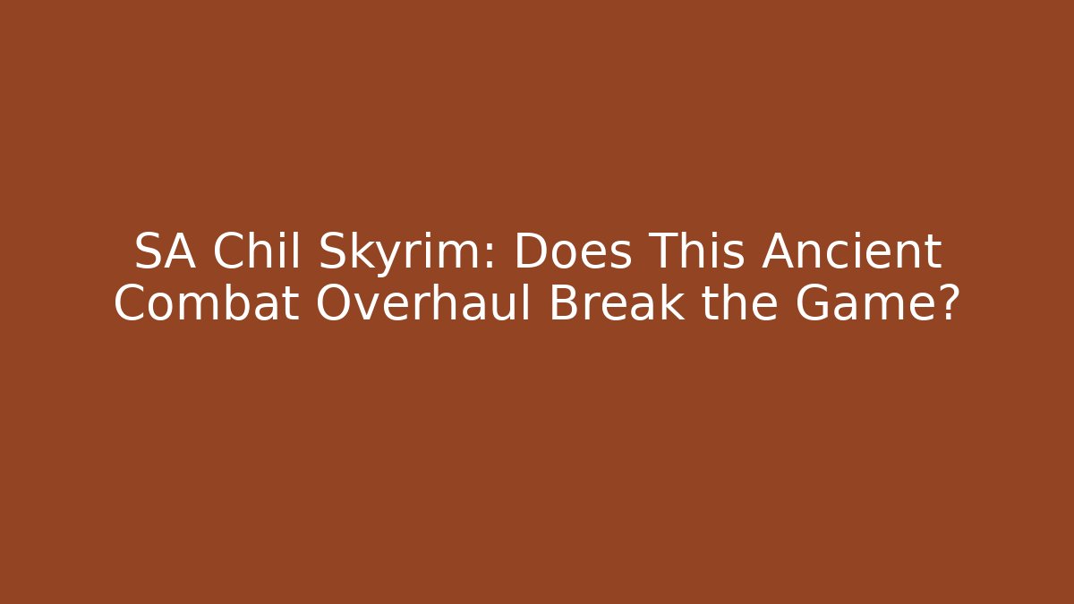 SA Chil Skyrim: Does This Ancient Combat Overhaul Break the Game?