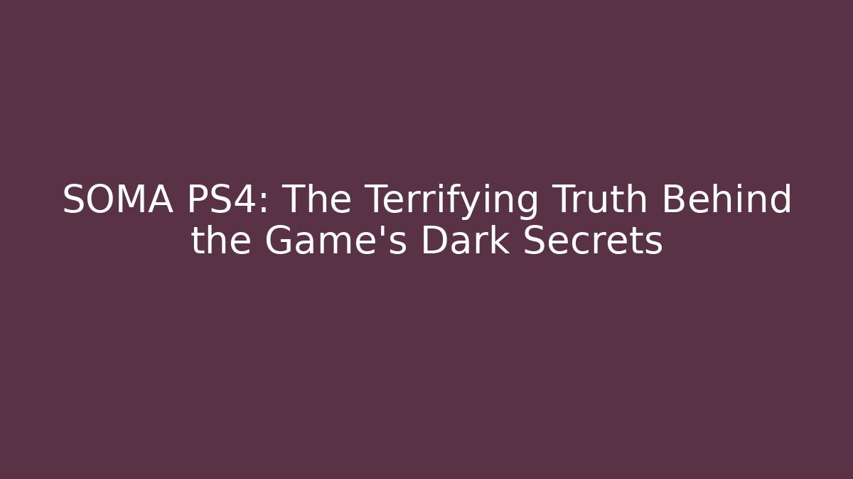SOMA PS4: The Terrifying Truth Behind the Game's Dark Secrets