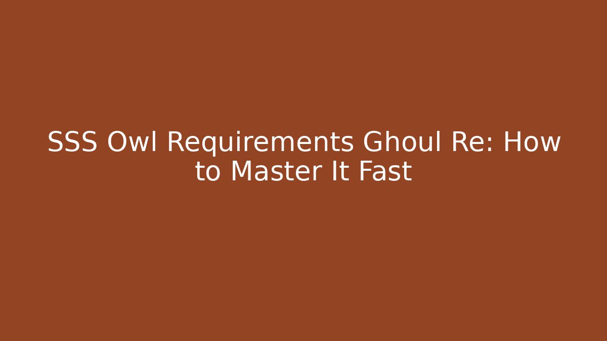 SSS Owl Requirements Ghoul Re: How to Master It Fast