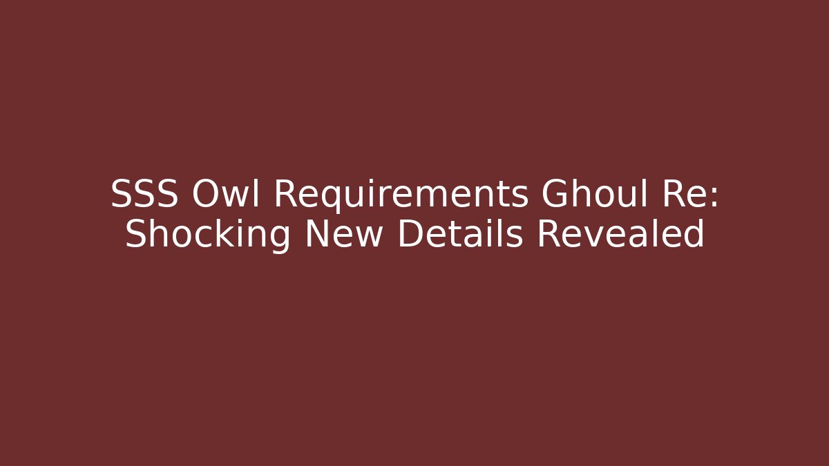 SSS Owl Requirements Ghoul Re: Shocking New Details Revealed