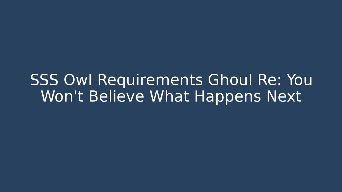 SSS Owl Requirements Ghoul Re: You Won't Believe What Happens Next