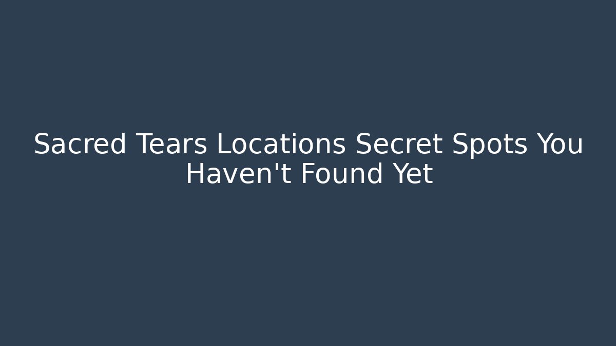 Sacred Tears Locations Secret Spots You Haven't Found Yet