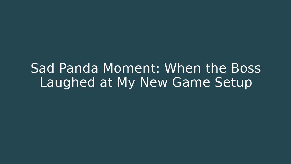 Sad Panda Moment: When the Boss Laughed at My New Game Setup