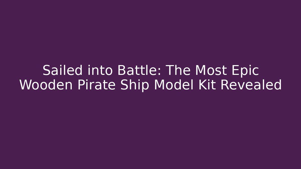 Sailed into Battle: The Most Epic Wooden Pirate Ship Model Kit Revealed