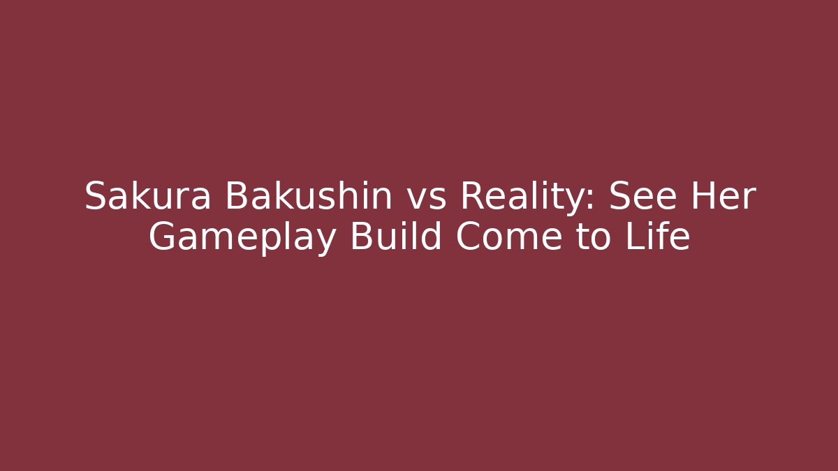 Sakura Bakushin vs Reality: See Her Gameplay Build Come to Life
