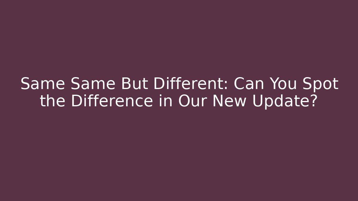 Same Same But Different: Can You Spot the Difference in Our New Update?