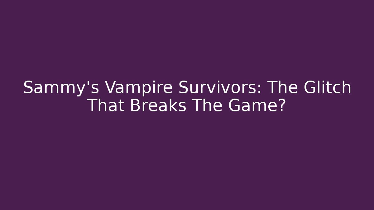 Sammy’s Vampire Survivors: The Glitch That Breaks The Game?