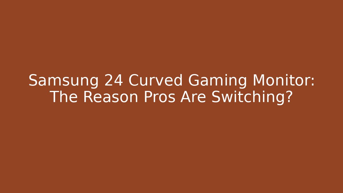 Samsung 24 Curved Gaming Monitor: The Reason Pros Are Switching?