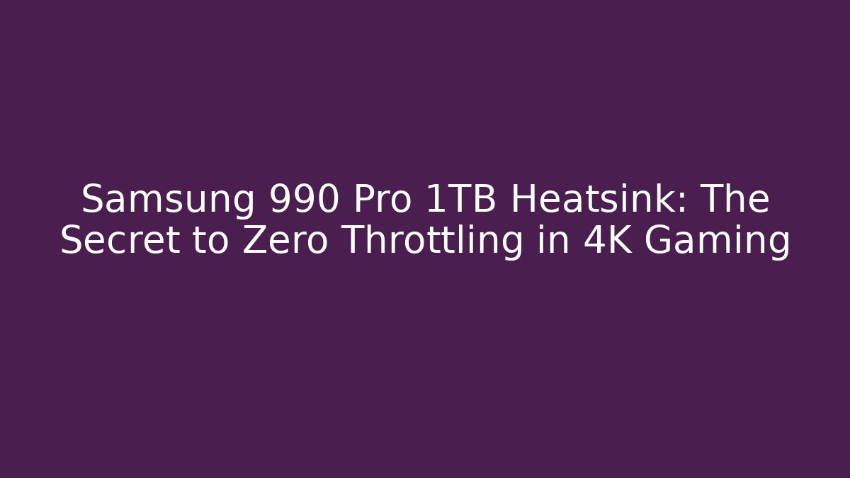 Samsung 990 Pro 1TB Heatsink: The Secret to Zero Throttling in 4K Gaming
