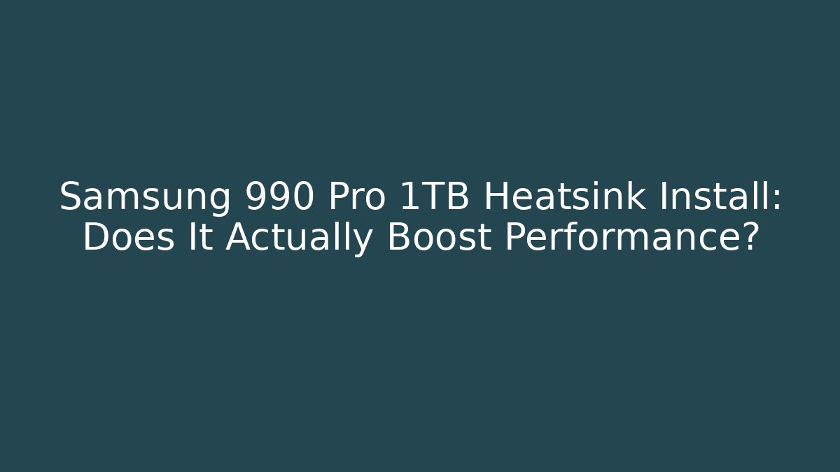 Samsung 990 Pro 1TB Heatsink Install: Does It Actually Boost Performance?