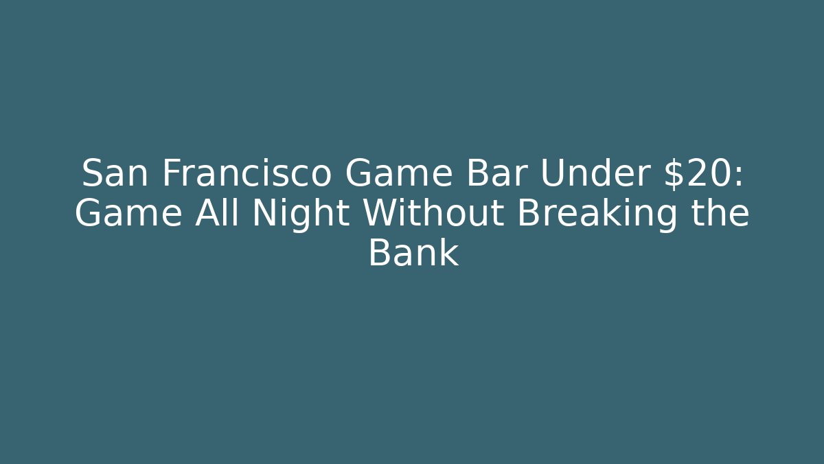 San Francisco Game Bar Under $20: Game All Night Without Breaking the Bank