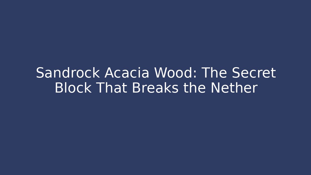 Sandrock Acacia Wood: The Secret Block That Breaks the Nether