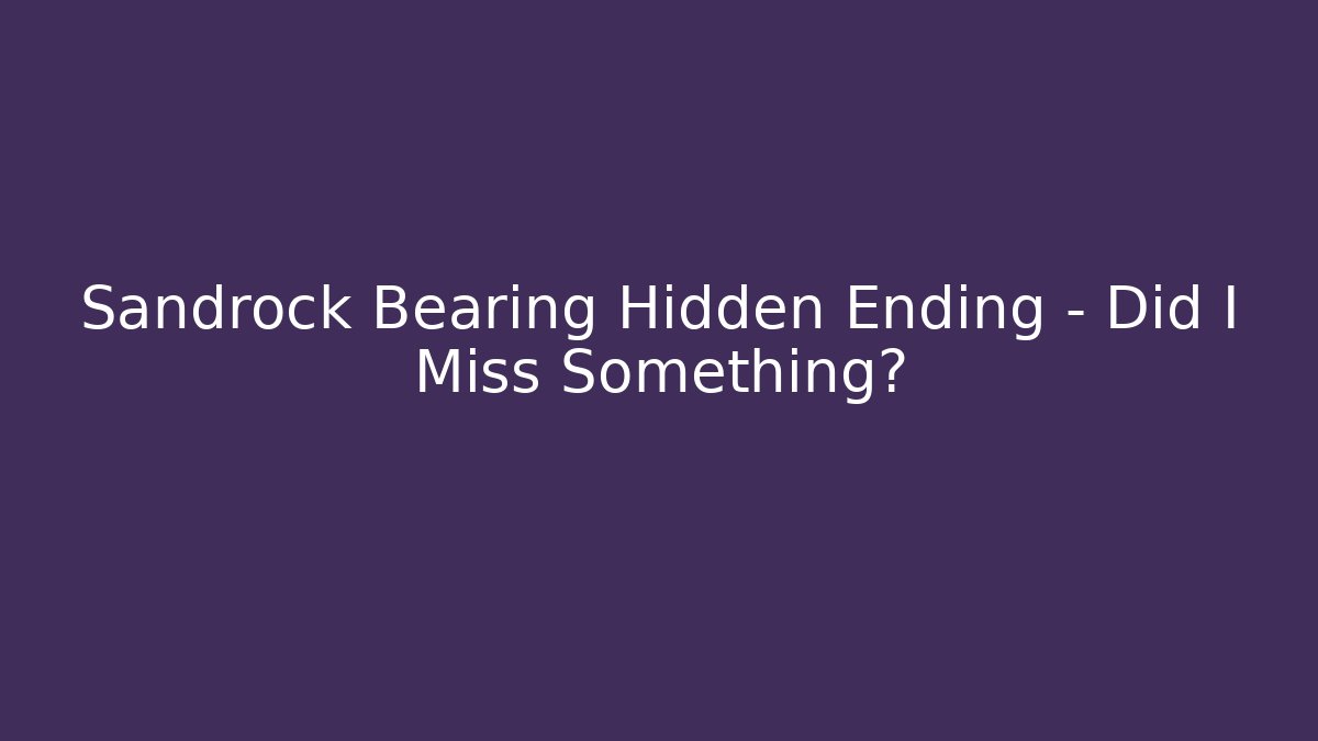 Sandrock Bearing Hidden Ending - Did I Miss Something?