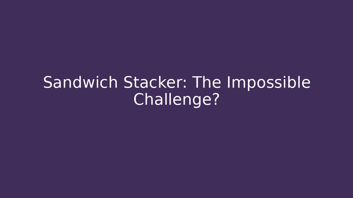 Sandwich Stacker: The Impossible Challenge?
