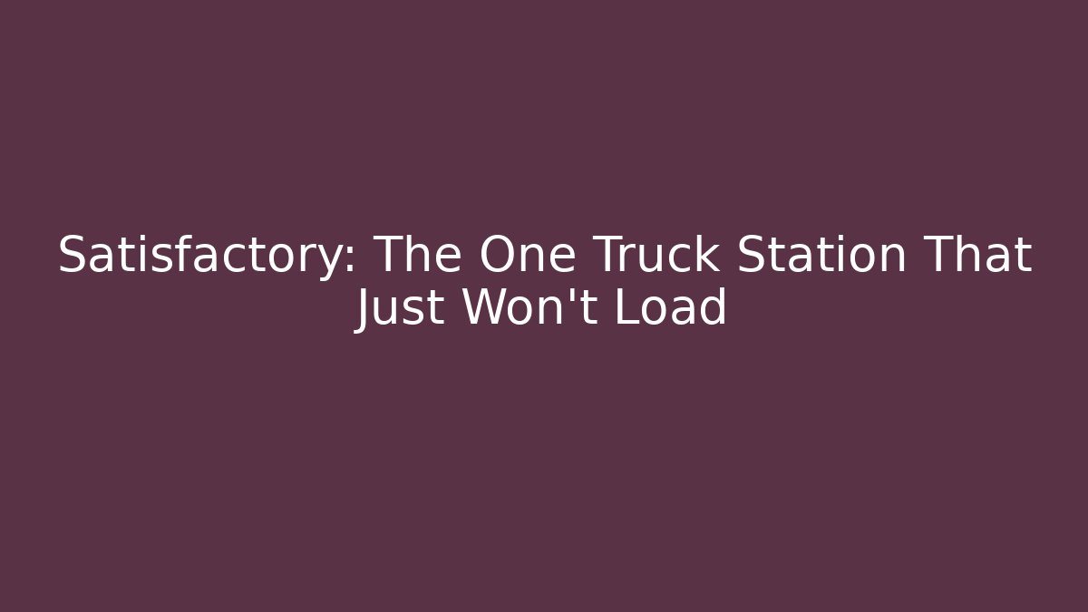 Satisfactory: The One Truck Station That Just Won't Load