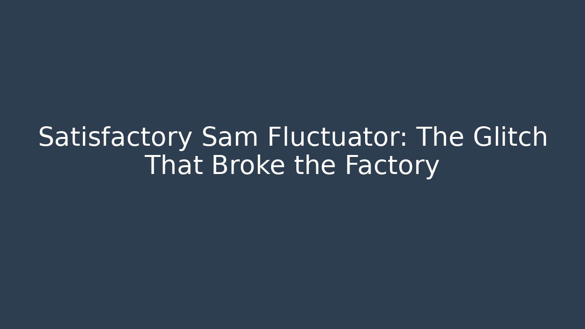 Satisfactory Sam Fluctuator: The Glitch That Broke the Factory