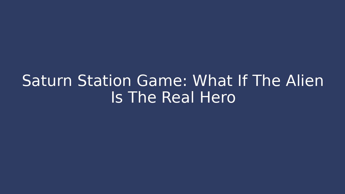 Saturn Station Game: What If The Alien Is The Real Hero