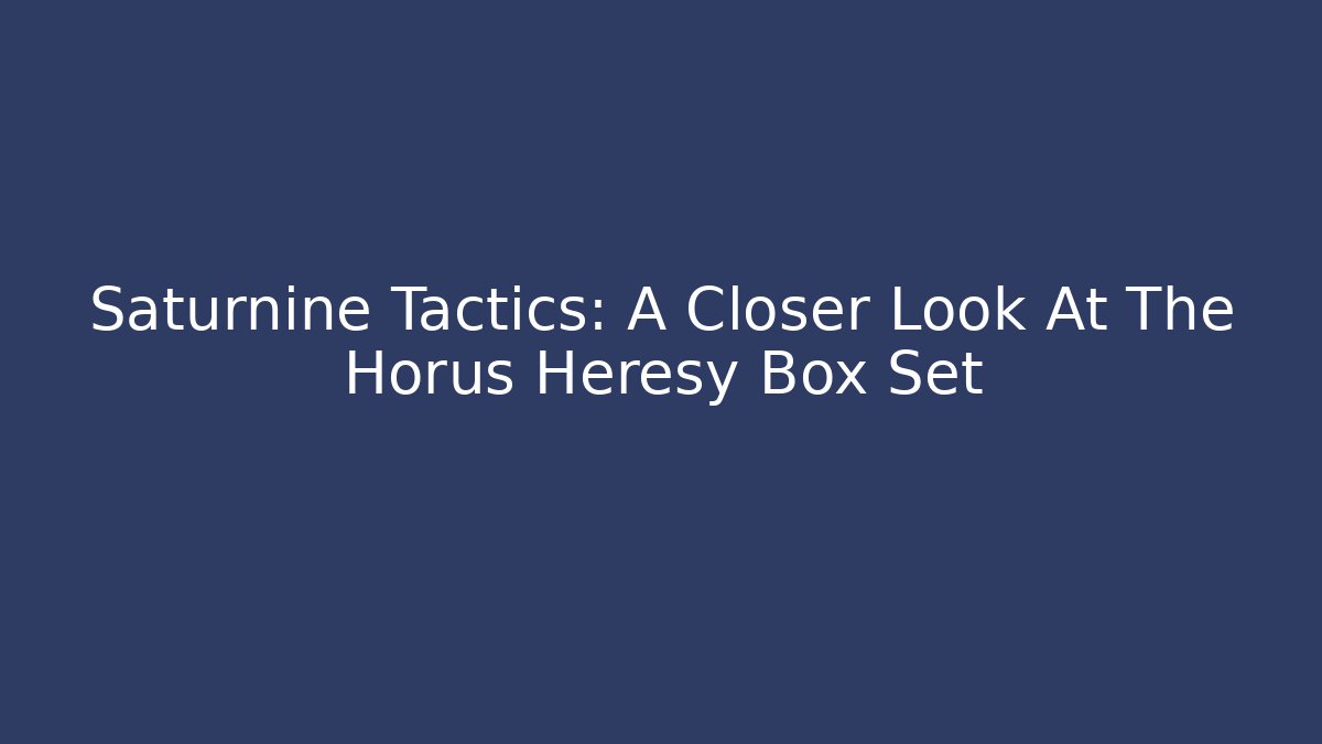 Saturnine Tactics: A Closer Look At The Horus Heresy Box Set