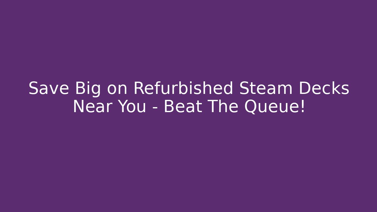 Save Big on Refurbished Steam Decks Near You – Beat The Queue!