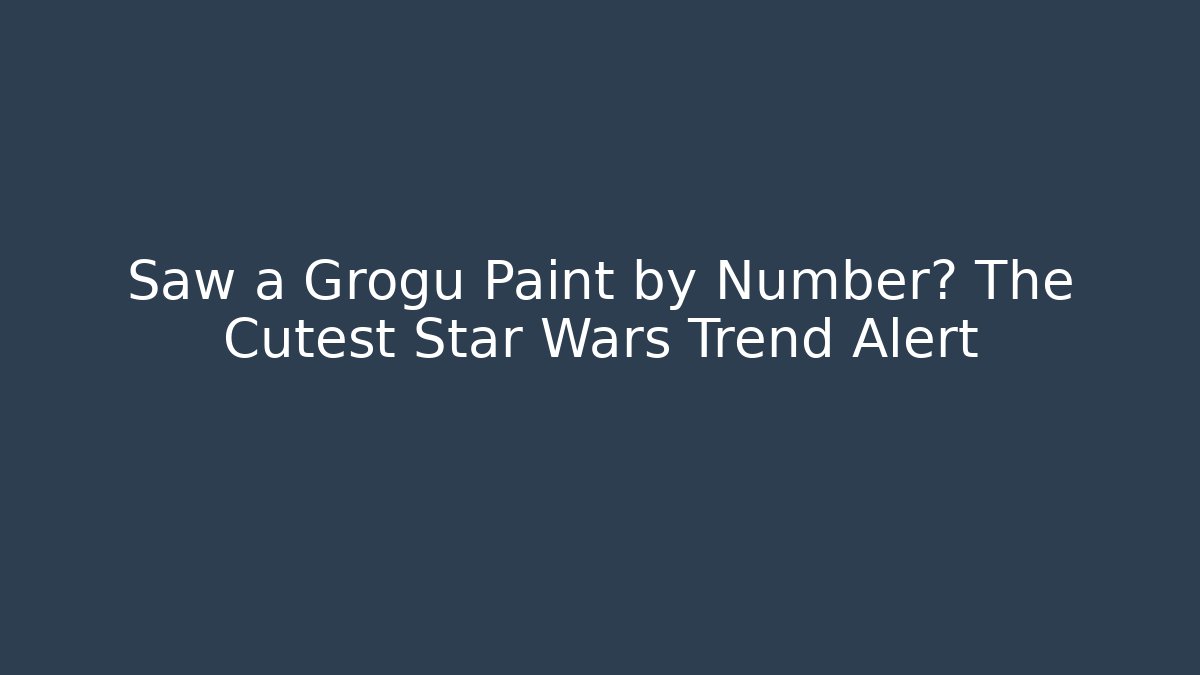 Saw a Grogu Paint by Number? The Cutest Star Wars Trend Alert