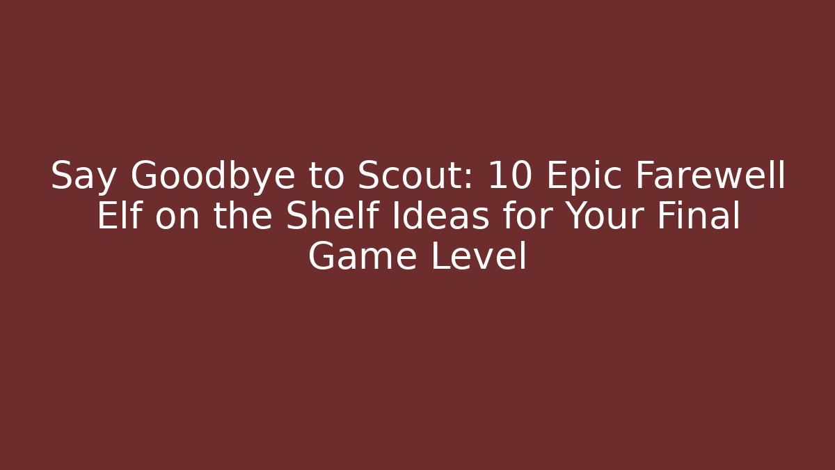 Say Goodbye to Scout: 10 Epic Farewell Elf on the Shelf Ideas for Your Final Game Level