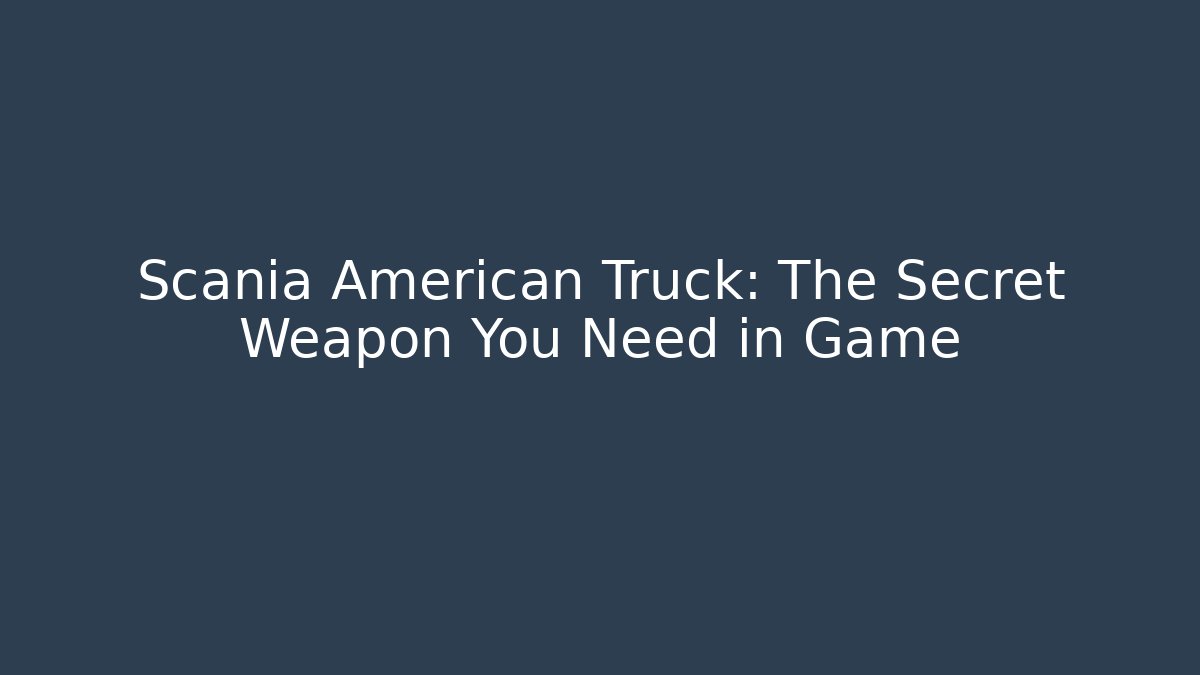 Scania American Truck: The Secret Weapon You Need in Game