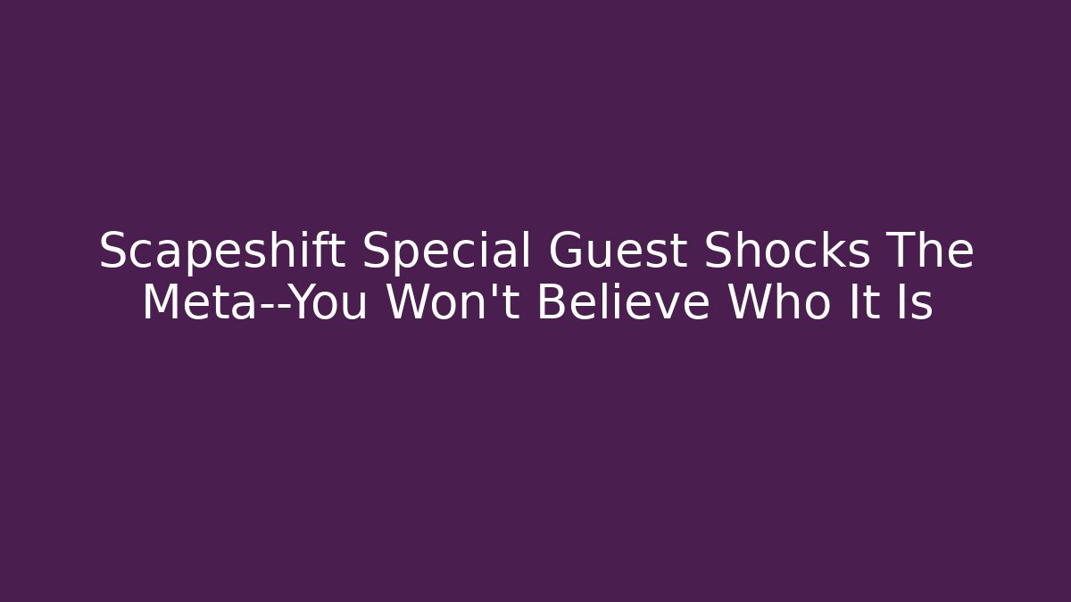 Scapeshift Special Guest Shocks The Meta—You Won’t Believe Who It Is