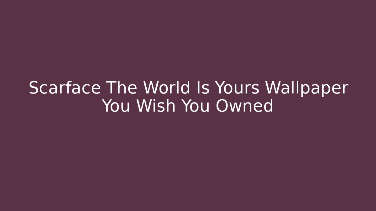 Scarface The World Is Yours Wallpaper You Wish You Owned