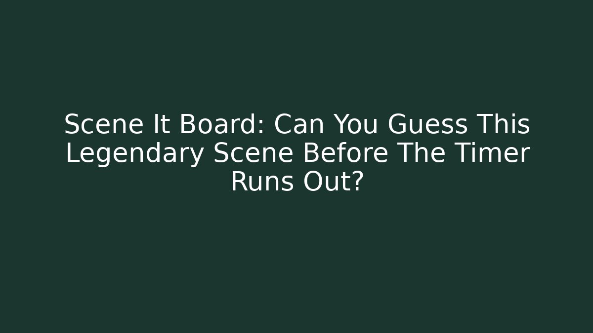 Scene It Board: Can You Guess This Legendary Scene Before The Timer Runs Out?